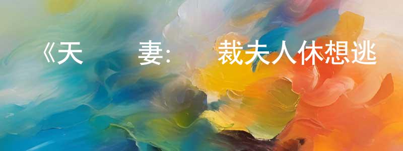 陳茂美發布《天價寵妻：總裁夫人休想逃 動態漫畫 第四季》詳情介紹_天價寵妻：總裁夫人休想逃 動態漫畫 第四季已完結在線觀看_天價寵妻：總裁夫人休想逃 動態漫畫 第四季迅雷下載_國漫